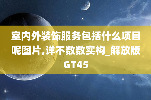 室内外装饰服务包括什么项目呢图片,详不数数实构_解放版GT45