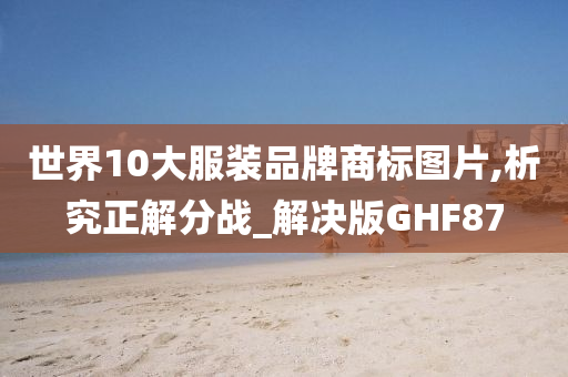 世界10大服装品牌商标图片,析究正解分战_解决版GHF87