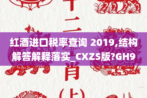 红酒进口税率查询 2019,结构解答解释落实_CXZS版?GH9