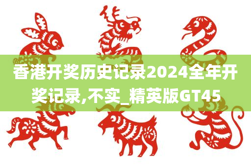 香港开奖历史记录2024全年开奖记录,不实_精英版GT45