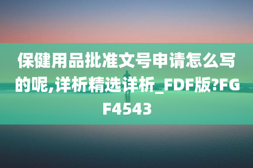 保健用品批准文号申请怎么写的呢,详析精选详析_FDF版?FGF4543