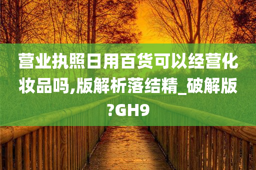 营业执照日用百货可以经营化妆品吗,版解析落结精_破解版?GH9