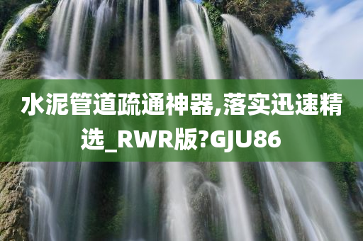 水泥管道疏通神器,落实迅速精选_RWR版?GJU86