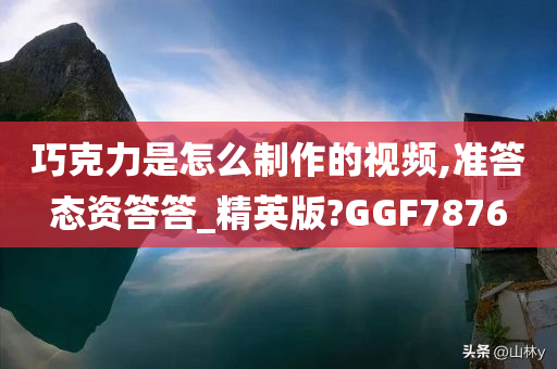 巧克力是怎么制作的视频,准答态资答答_精英版?GGF7876