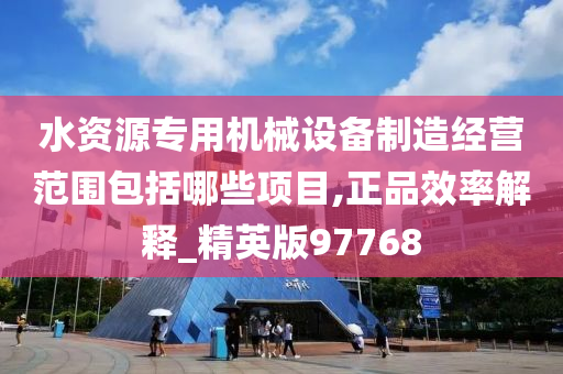 水资源专用机械设备制造经营范围包括哪些项目,正品效率解释_精英版97768