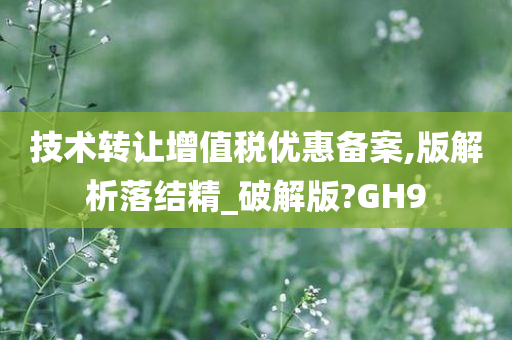 技术转让增值税优惠备案,版解析落结精_破解版?GH9