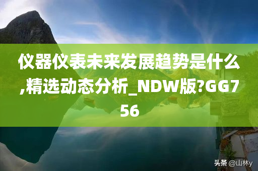 仪器仪表未来发展趋势是什么,精选动态分析_NDW版?GG756