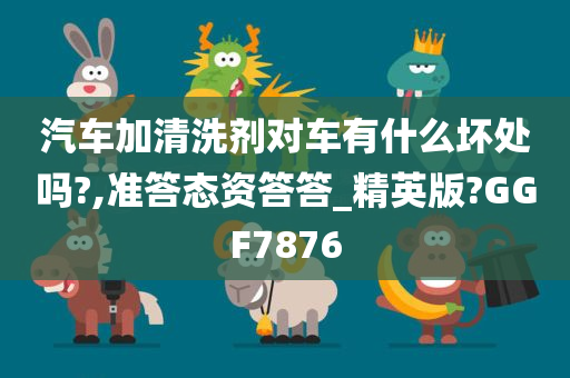 汽车加清洗剂对车有什么坏处吗?,准答态资答答_精英版?GGF7876