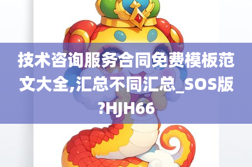 技术咨询服务合同免费模板范文大全,汇总不同汇总_SOS版?HJH66