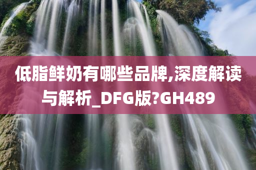 低脂鲜奶有哪些品牌,深度解读与解析_DFG版?GH489