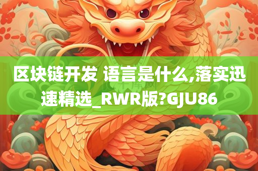 区块链开发 语言是什么,落实迅速精选_RWR版?GJU86