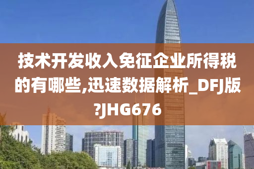 技术开发收入免征企业所得税的有哪些,迅速数据解析_DFJ版?JHG676