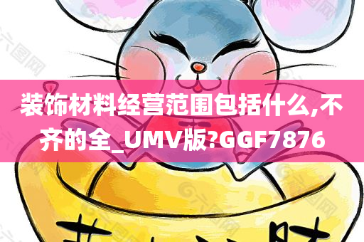 装饰材料经营范围包括什么,不齐的全_UMV版?GGF7876