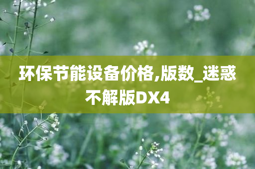 环保节能设备价格,版数_迷惑不解版DX4