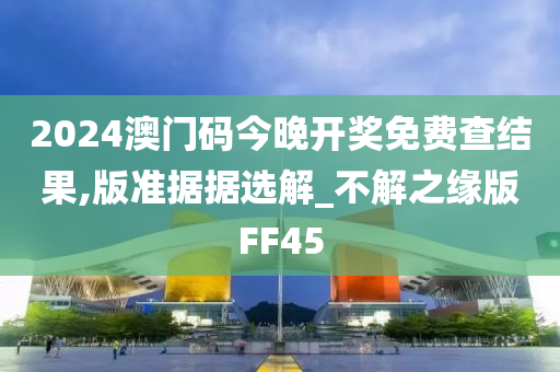 2024澳门码今晚开奖免费查结果,版准据据选解_不解之缘版FF45