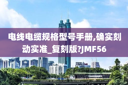 电线电缆规格型号手册,确实刻动实准_复刻版?JMF56