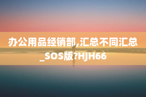 办公用品经销部,汇总不同汇总_SOS版?HJH66