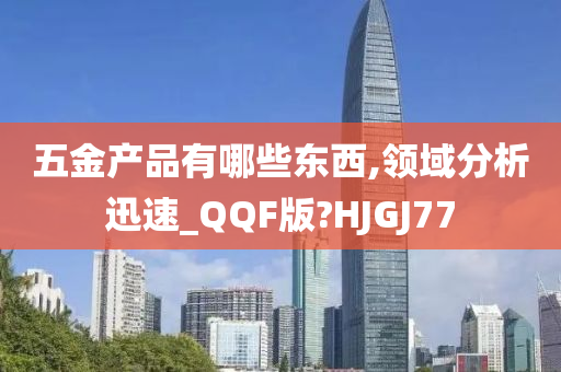 五金产品有哪些东西,领域分析迅速_QQF版?HJGJ77