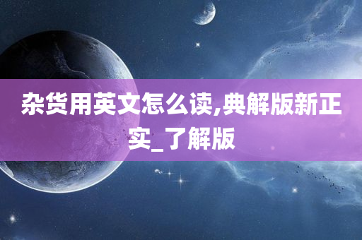 杂货用英文怎么读,典解版新正实_了解版