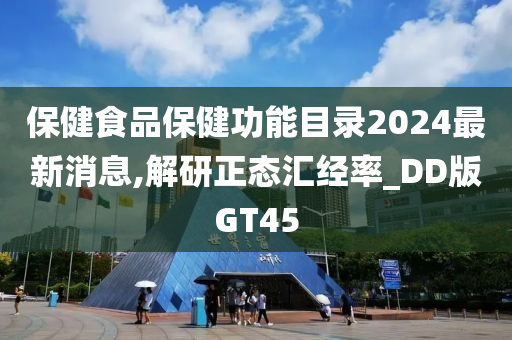 保健食品保健功能目录2024最新消息,解研正态汇经率_DD版GT45