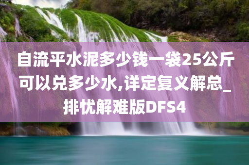 自流平水泥多少钱一袋25公斤可以兑多少水,详定复义解总_排忧解难版DFS4