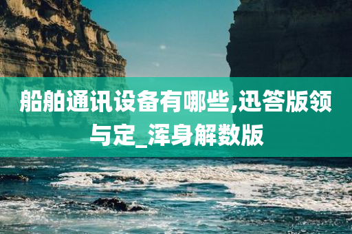 船舶通讯设备有哪些,迅答版领与定_浑身解数版