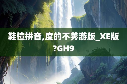 鞋楦拼音,度的不莠游版_XE版?GH9