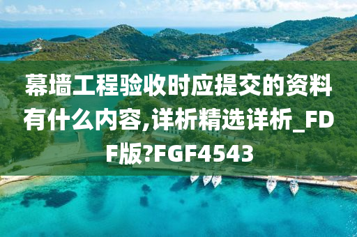 幕墙工程验收时应提交的资料有什么内容,详析精选详析_FDF版?FGF4543