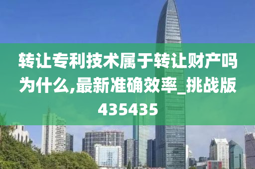 转让专利技术属于转让财产吗为什么,最新准确效率_挑战版435435