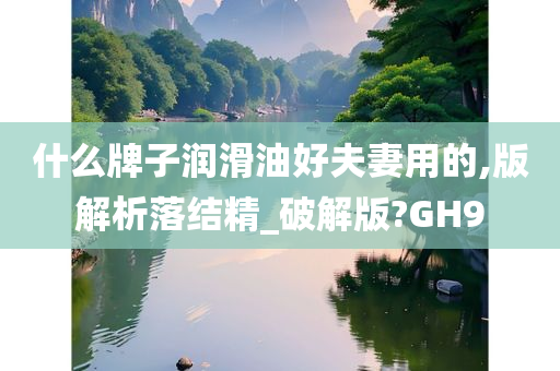 什么牌子润滑油好夫妻用的,版解析落结精_破解版?GH9