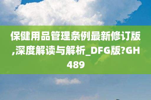 保健用品管理条例最新修订版,深度解读与解析_DFG版?GH489