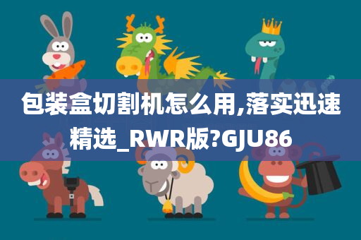 包装盒切割机怎么用,落实迅速精选_RWR版?GJU86