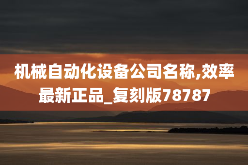 机械自动化设备公司名称,效率最新正品_复刻版78787