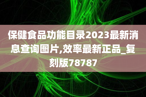 保健食品功能目录2023最新消息查询图片,效率最新正品_复刻版78787