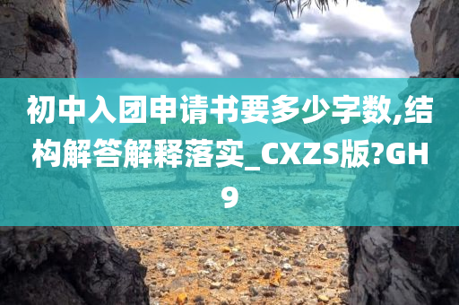 初中入团申请书要多少字数,结构解答解释落实_CXZS版?GH9