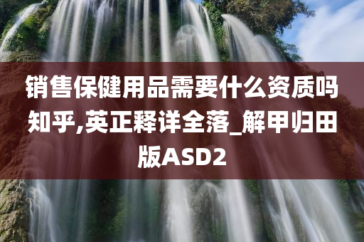 销售保健用品需要什么资质吗知乎,英正释详全落_解甲归田版ASD2