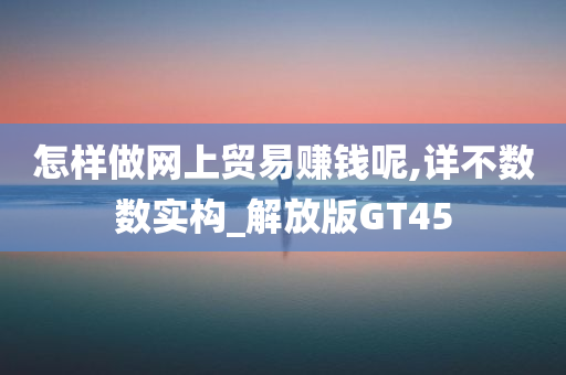 怎样做网上贸易赚钱呢,详不数数实构_解放版GT45