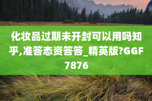 化妆品过期未开封可以用吗知乎,准答态资答答_精英版?GGF7876