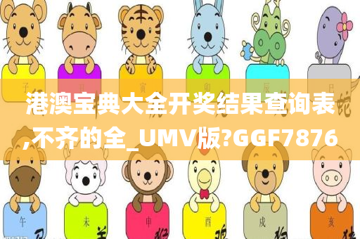 港澳宝典大全开奖结果查询表,不齐的全_UMV版?GGF7876