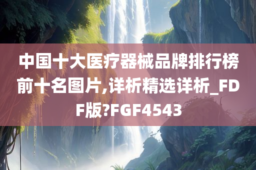 中国十大医疗器械品牌排行榜前十名图片,详析精选详析_FDF版?FGF4543