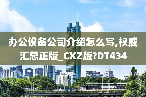 办公设备公司介绍怎么写,权威汇总正版_CXZ版?DT434