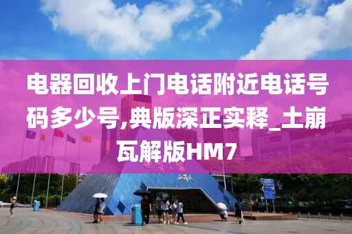 电器回收上门电话附近电话号码多少号,典版深正实释_土崩瓦解版HM7