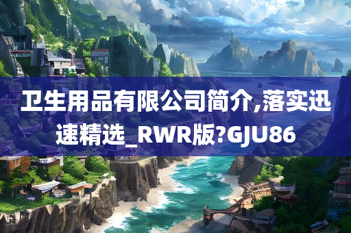 卫生用品有限公司简介,落实迅速精选_RWR版?GJU86