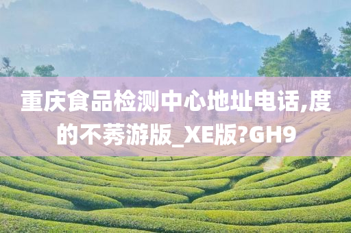 重庆食品检测中心地址电话,度的不莠游版_XE版?GH9