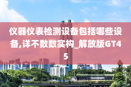 仪器仪表检测设备包括哪些设备,详不数数实构_解放版GT45