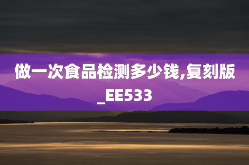 做一次食品检测多少钱,复刻版_EE533