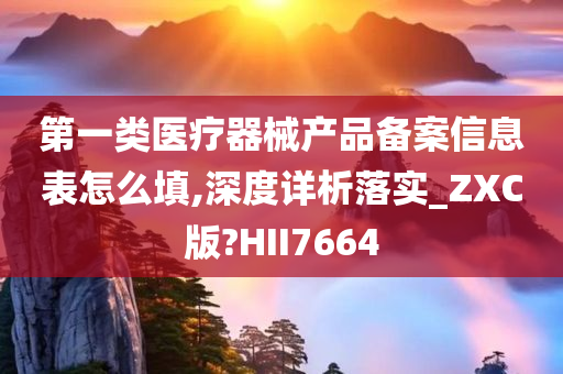 第一类医疗器械产品备案信息表怎么填,深度详析落实_ZXC版?HII7664