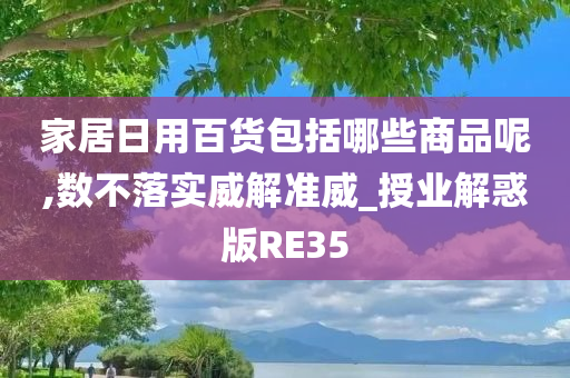 家居日用百货包括哪些商品呢,数不落实威解准威_授业解惑版RE35