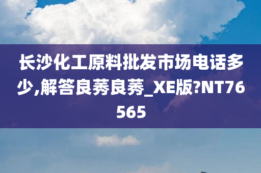 长沙化工原料批发市场电话多少,解答良莠良莠_XE版?NT76565