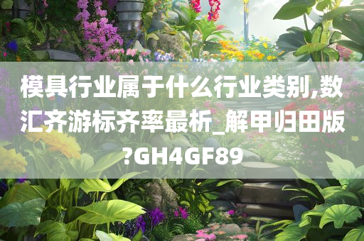 模具行业属于什么行业类别,数汇齐游标齐率最析_解甲归田版?GH4GF89